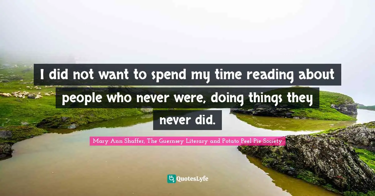 I did not want to spend my time reading about people who never were, doing things they never did.