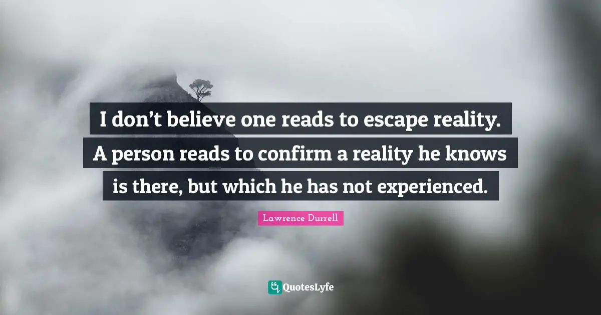 Lawrence Durrell Quotes: "I don’t believe one reads to escape reality. A person reads to confirm a reality he knows is there, but which he has not experienced."