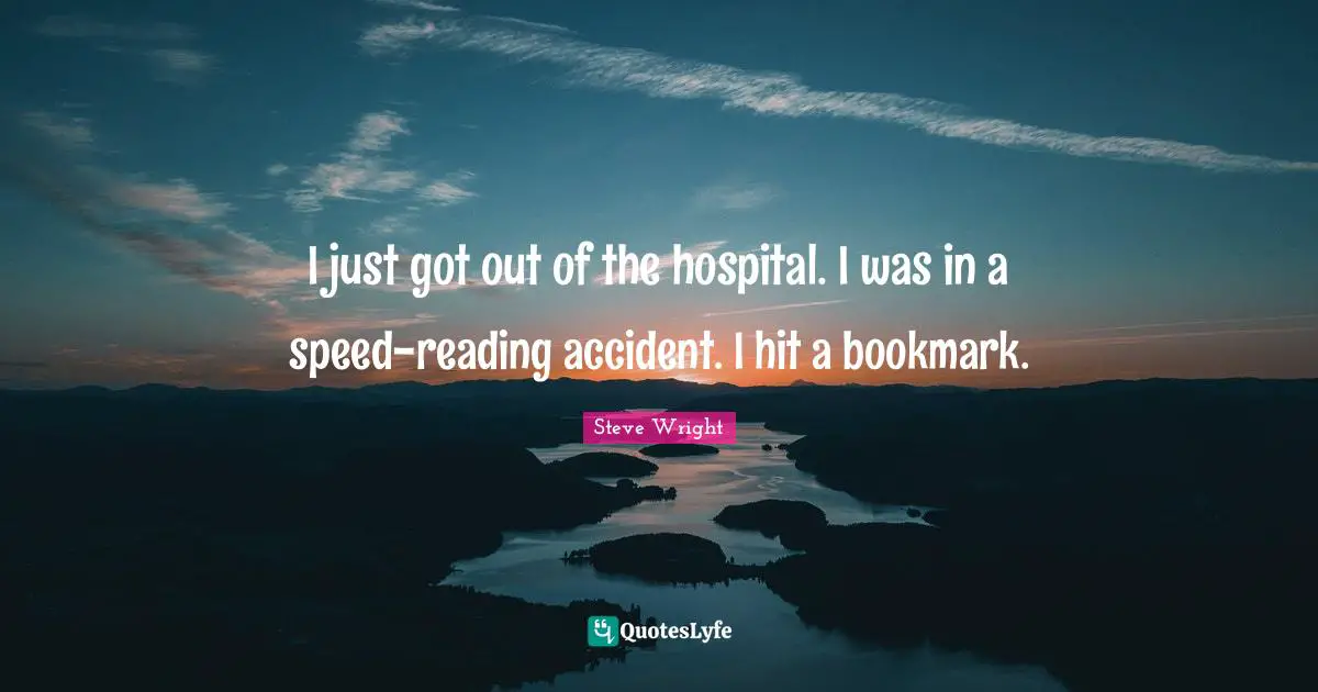 I just got out of the hospital. I was in a speed-reading accident. I hit a bookmark.