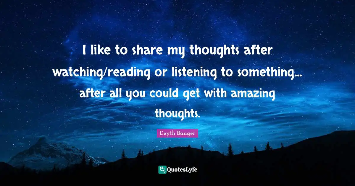 I like to share my thoughts after watching/reading or listening to something... after all you could get with amazing thoughts.