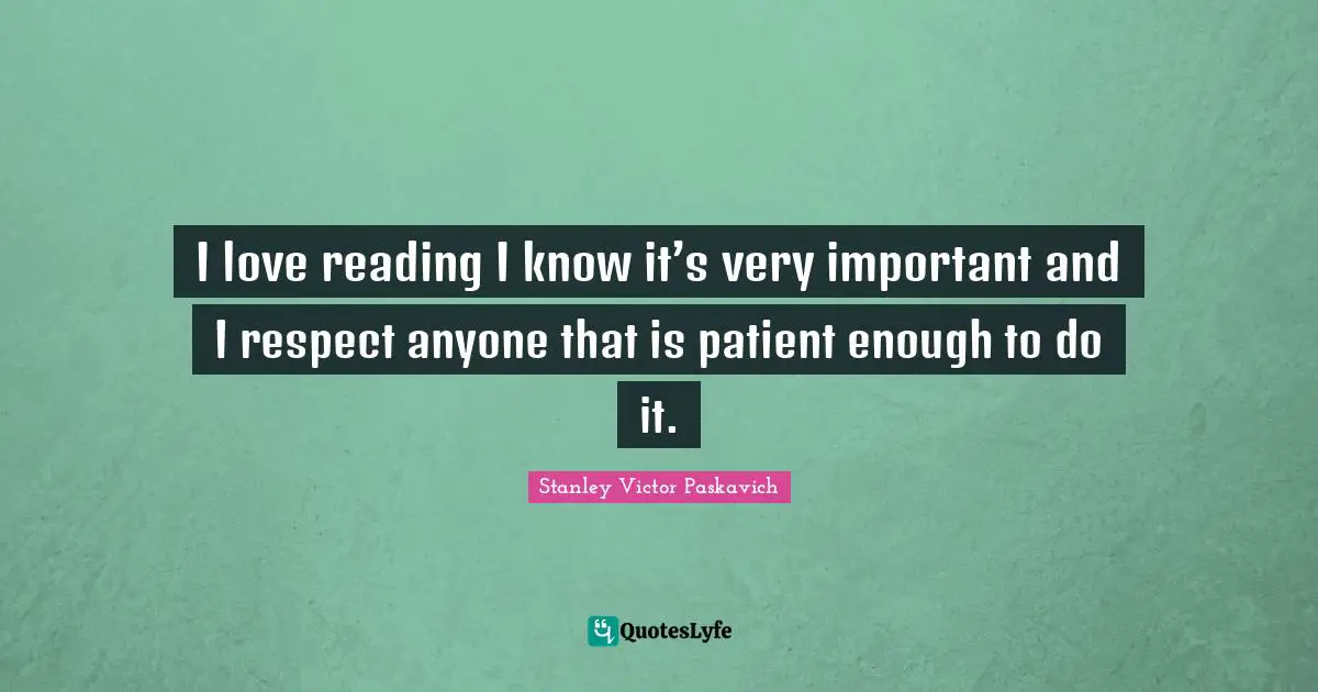 I love reading I know it’s very important and I respect anyone that is patient enough to do it.