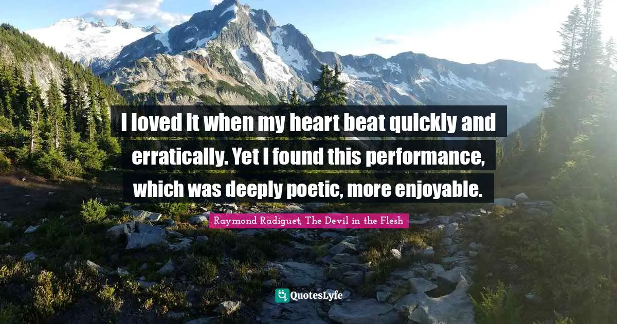 Performance Art Quotes: "I loved it when my heart beat quickly and erratically. Yet I found this performance, which was deeply poetic, more enjoyable."