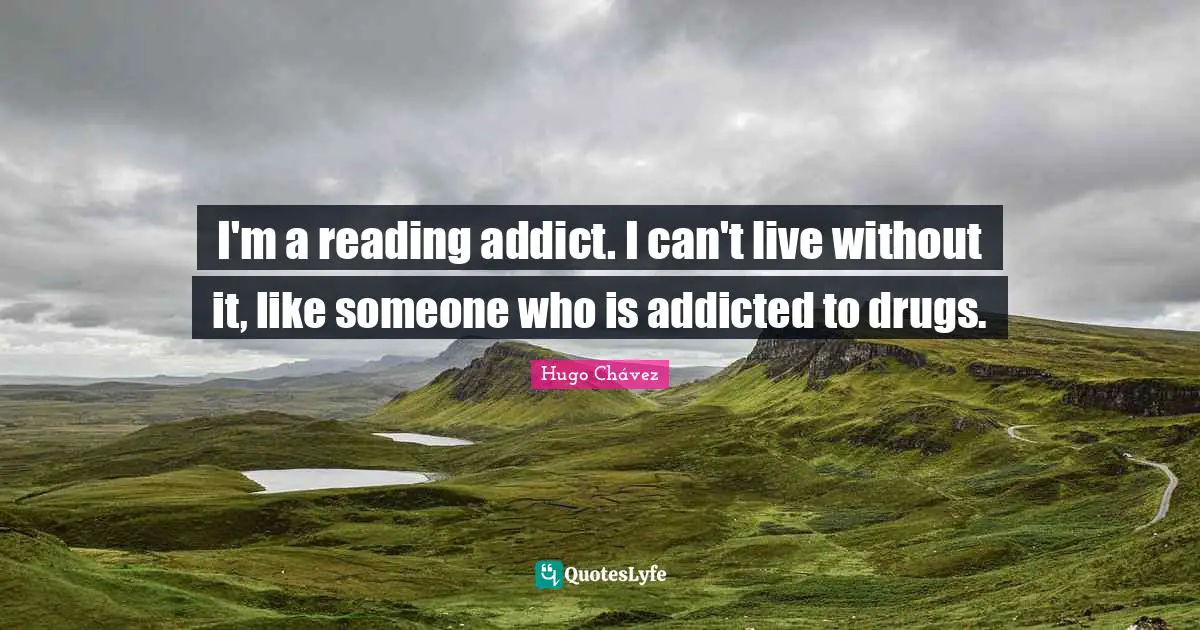 I'm a reading addict. I can't live without it, like someone who is addicted to drugs.