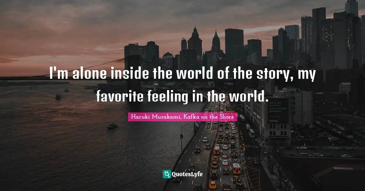 Haruki Murakami, Kafka On The Shore Quotes: "I'm alone inside the world of the story, my favorite feeling in the world."