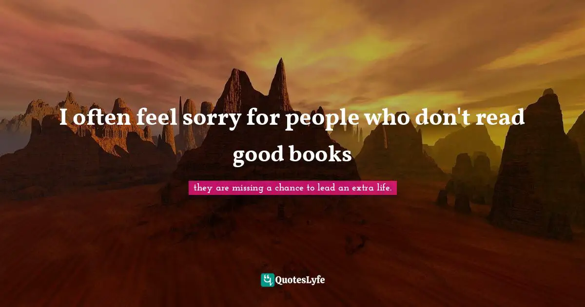 I often feel sorry for people who don't read good books