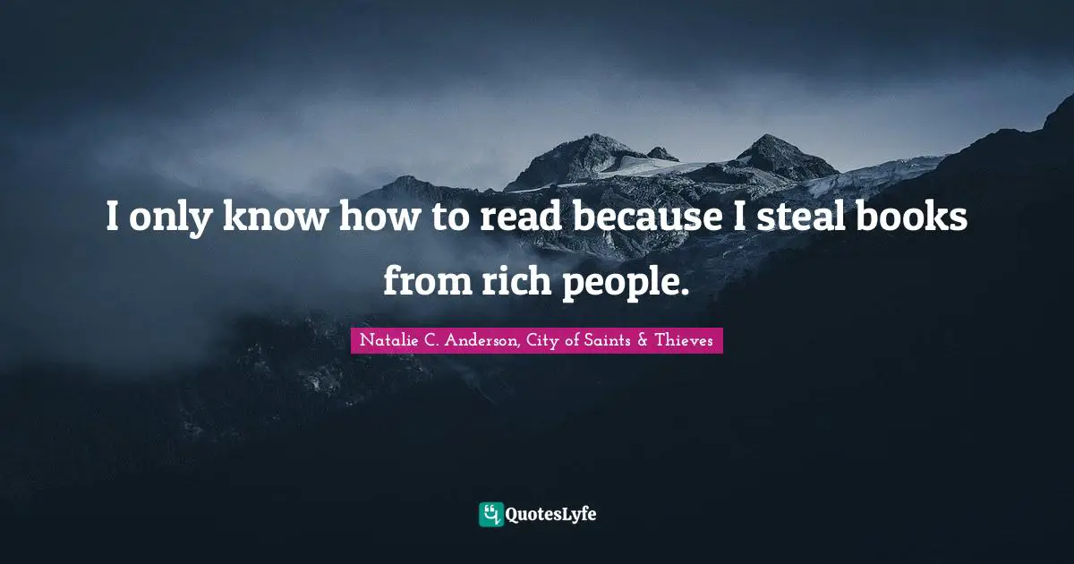 I only know how to read because I steal books from rich people.