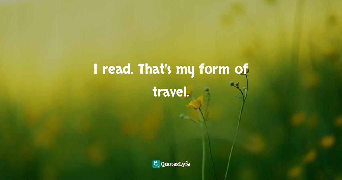 I read. That's my form of travel.