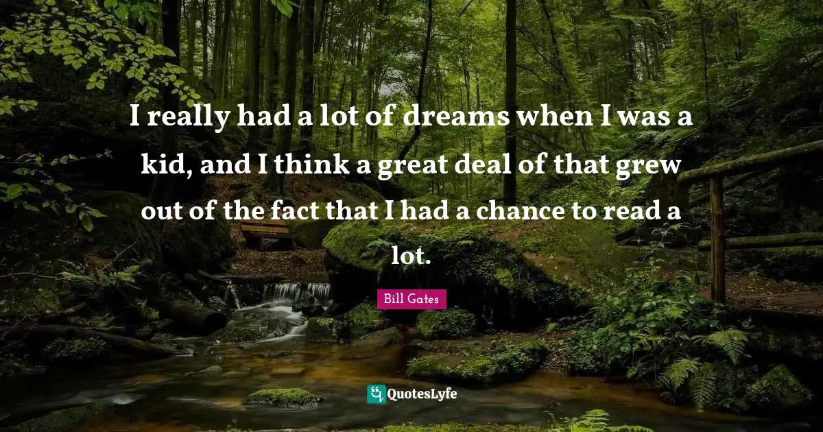 I really had a lot of dreams when I was a kid, and I think a great deal of that grew out of the fact that I had a chance to read a lot.