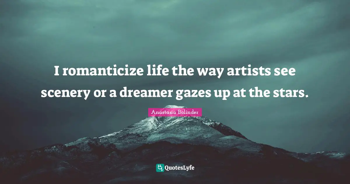 I romanticize life the way artists see scenery or a dreamer gazes up at the stars.