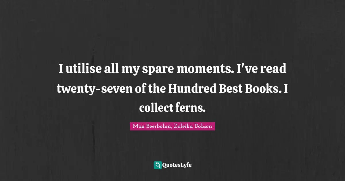 I utilise all my spare moments. I've read twenty-seven of the Hundred Best Books. I collect ferns.