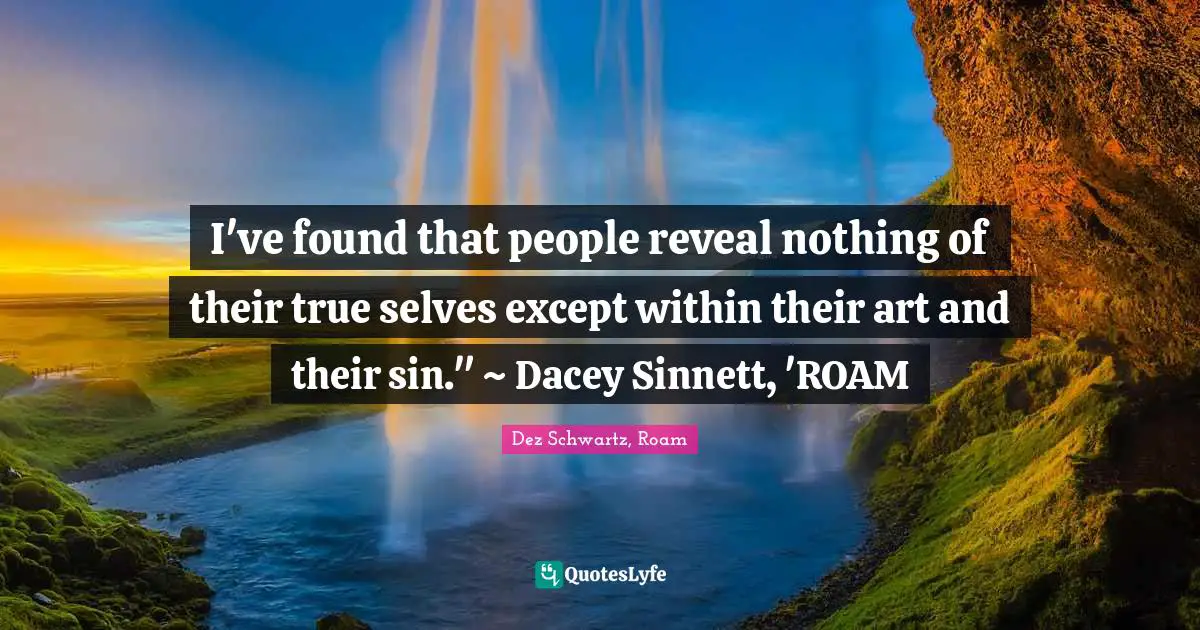 I've found that people reveal nothing of their true selves except within their art and their sin." ~ Dacey Sinnett, 'ROAM