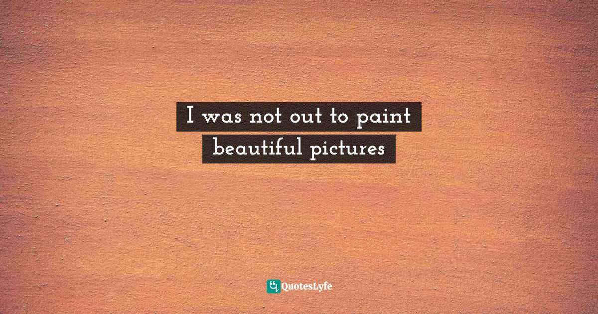 I was not out to paint beautiful pictures... Quote by even painting