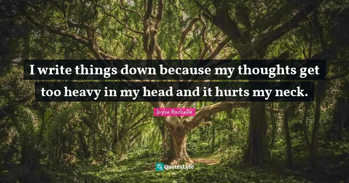 I write things down because my thoughts get too heavy in my head and it hurts my neck.