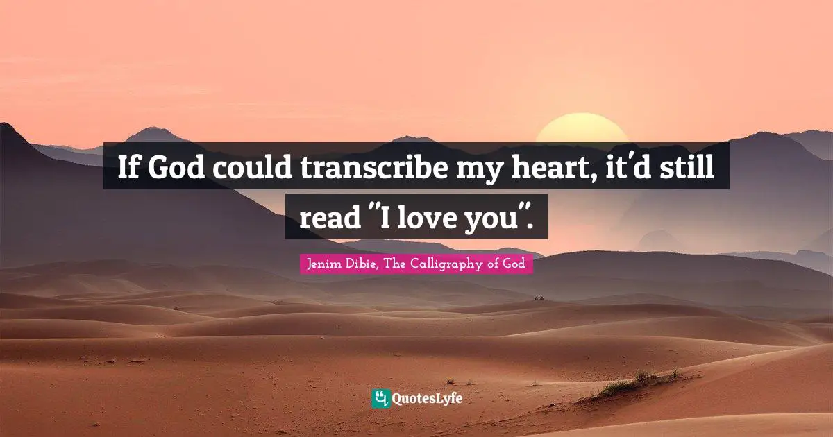 If God could transcribe my heart, it'd still read "I love you".