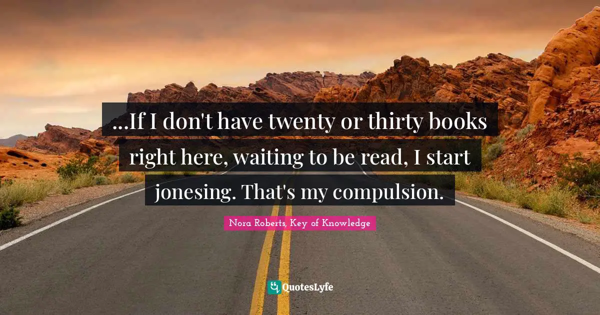 Nora Roberts, Key Of Knowledge Quotes: "...If I don't have twenty or thirty books right here, waiting to be read, I start jonesing. That's my compulsion."