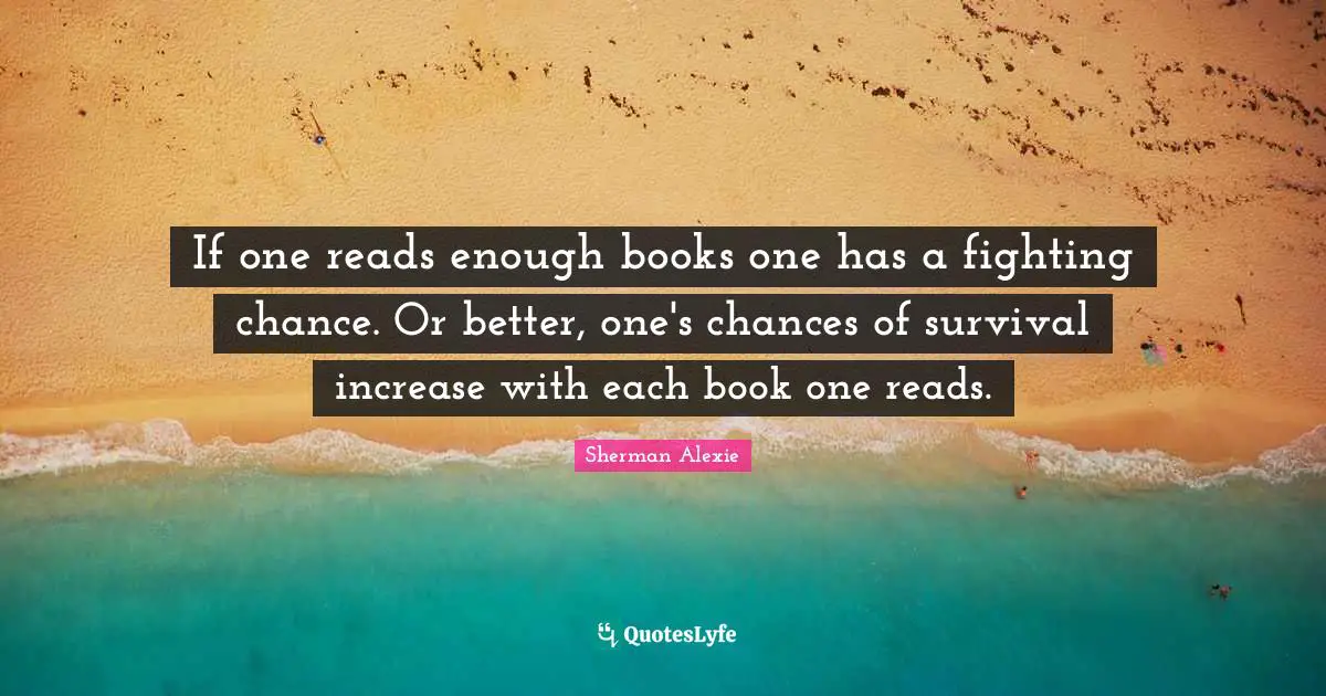 If one reads enough books one has a fighting chance. Or better, one's chances of survival increase with each book one reads.