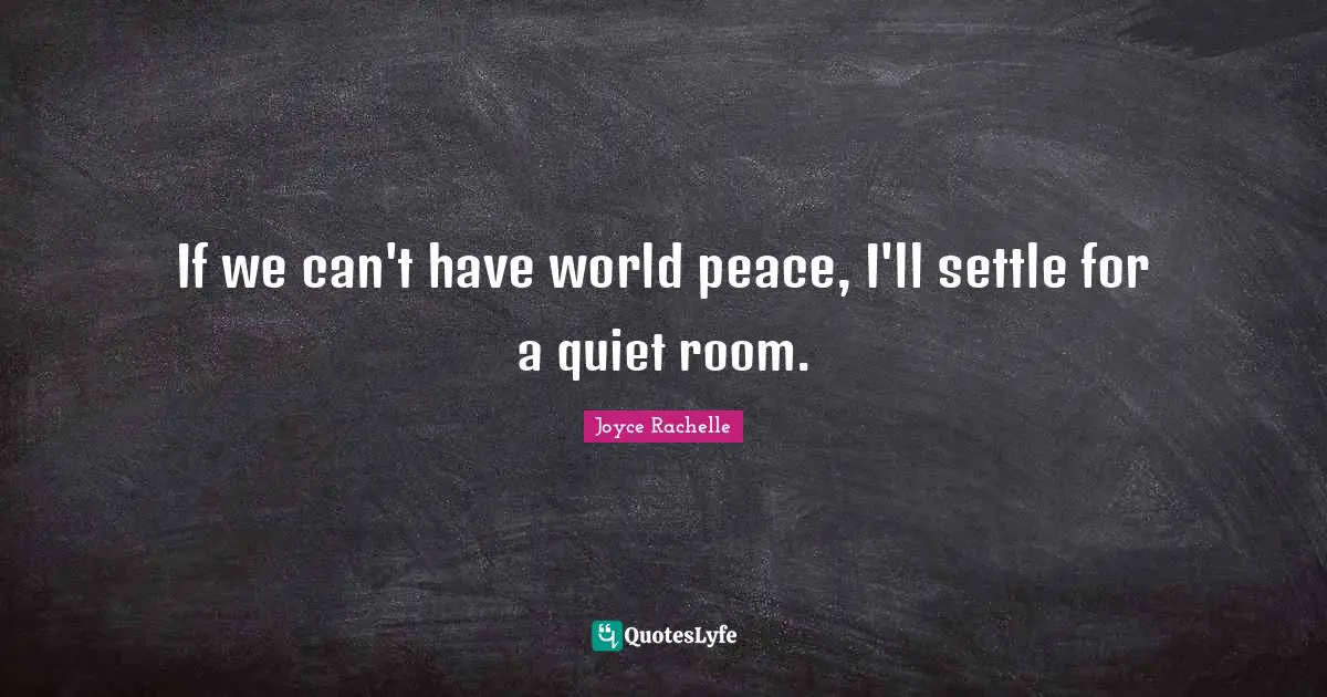 If we can't have world peace, I'll settle for a quiet room.