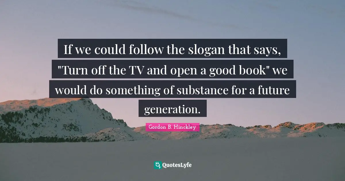 If we could follow the slogan that says, "Turn off the TV and open a good book" we would do something of substance for a future generation.