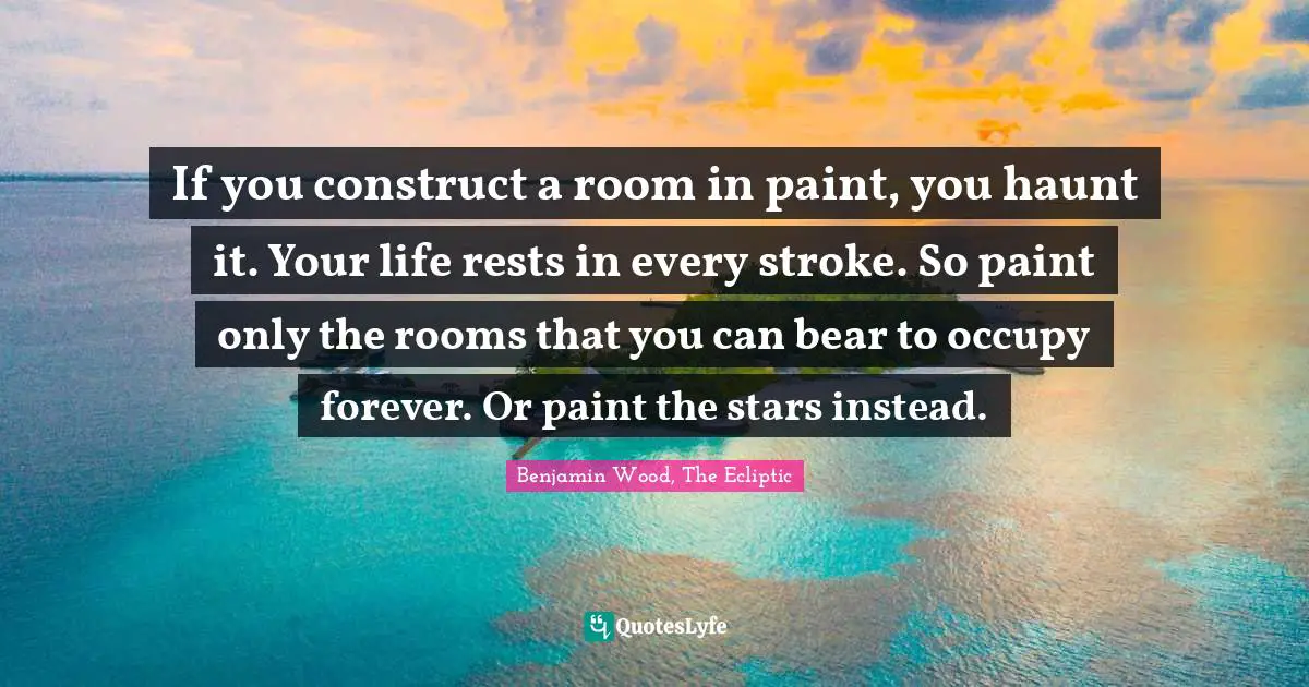 Haunt Quotes: "If you construct a room in paint, you haunt it. Your life rests in every stroke. So paint only the rooms that you can bear to occupy forever. Or paint the stars instead."