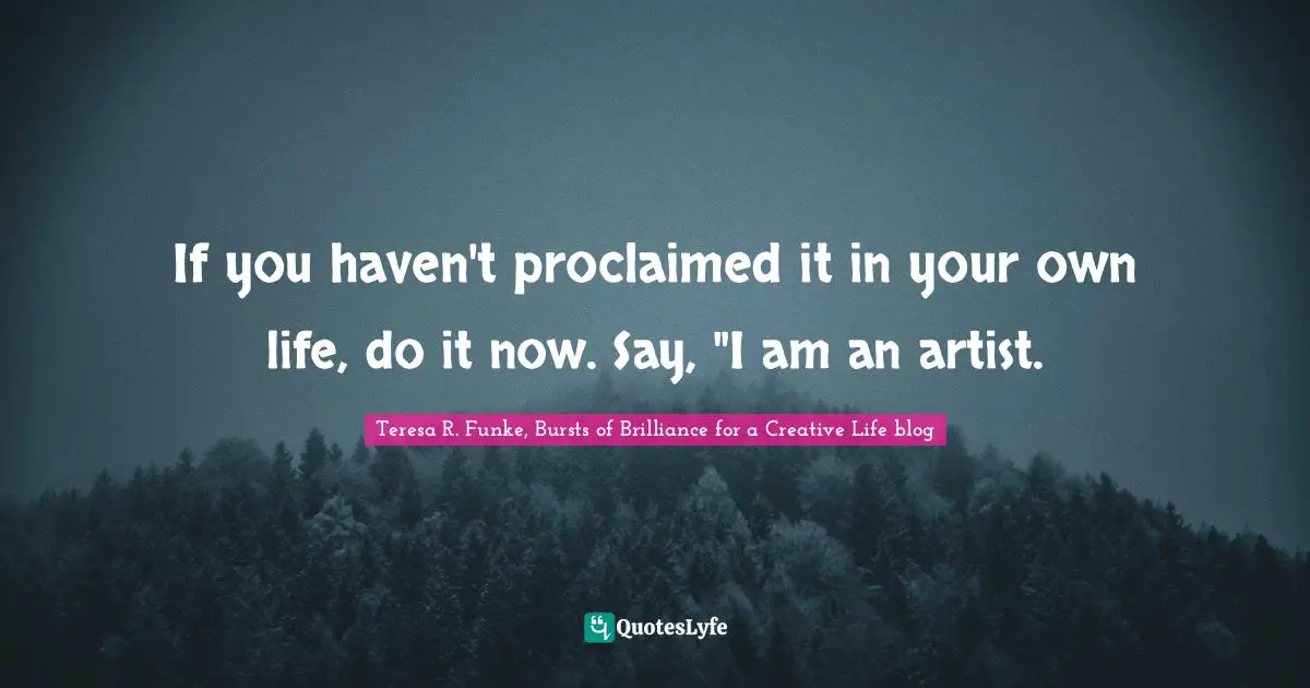 If you haven't proclaimed it in your own life, do it now. Say, "I am an artist.