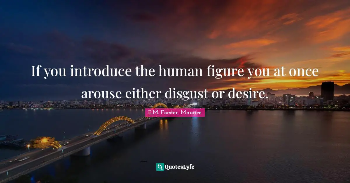 If you introduce the human figure you at once arouse either disgust or desire.