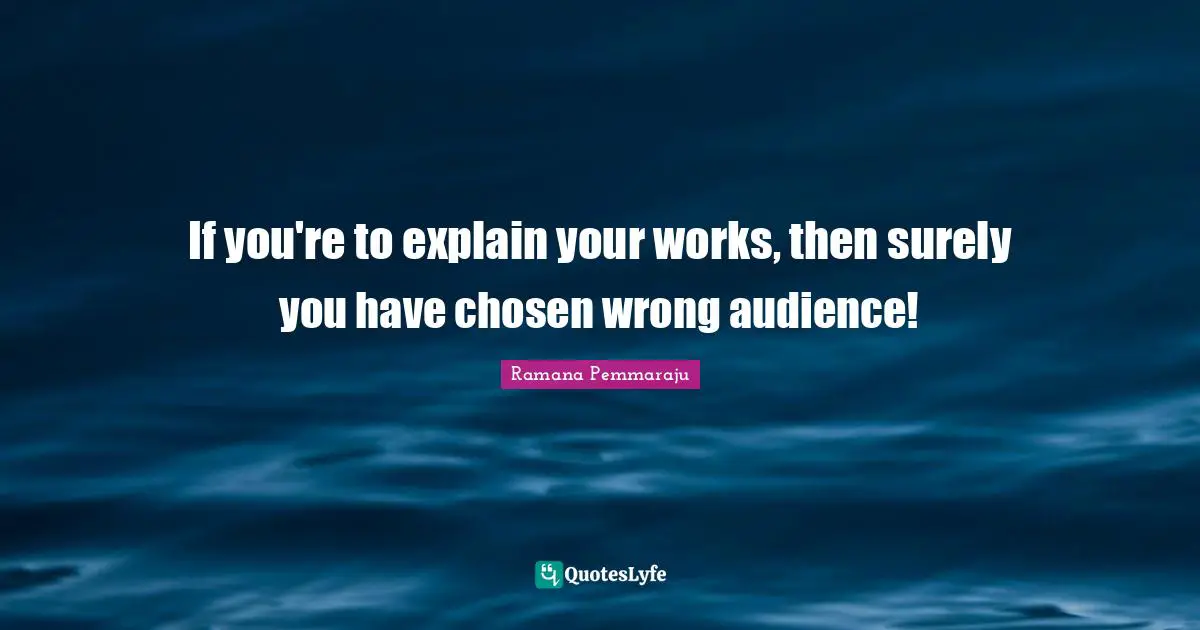 If you're to explain your works, then surely you have chosen wrong audience!