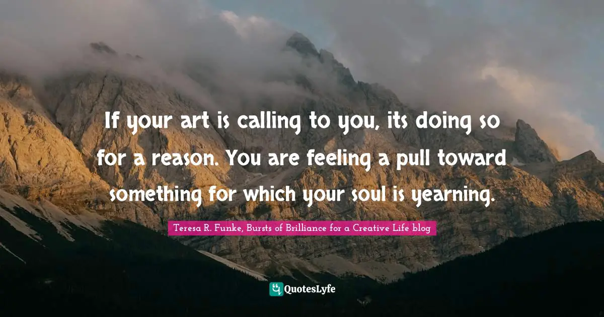 If your art is calling to you, its doing so for a reason. You are feeling a pull toward something for which your soul is yearning.