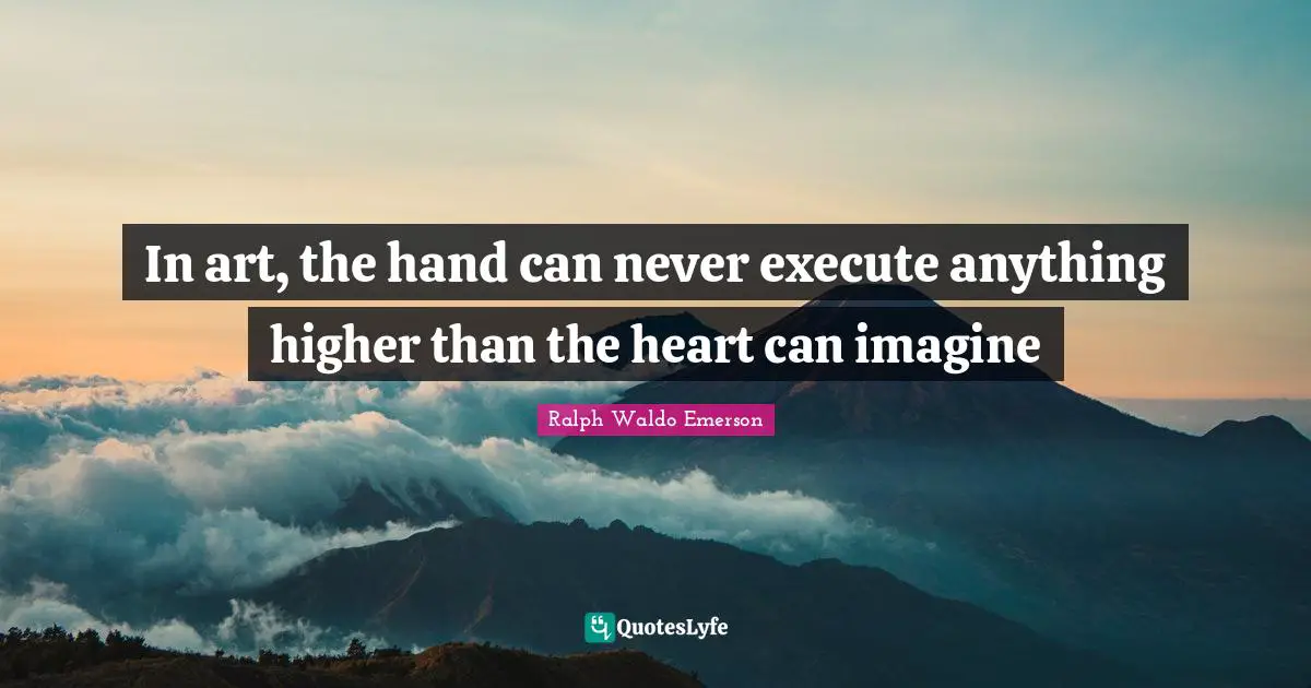 In art, the hand can never execute anything higher than the heart can imagine