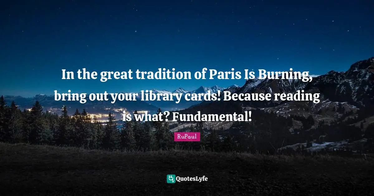 RuPaul Quotes: "In the great tradition of Paris Is Burning, bring out your library cards! Because reading is what? Fundamental!"