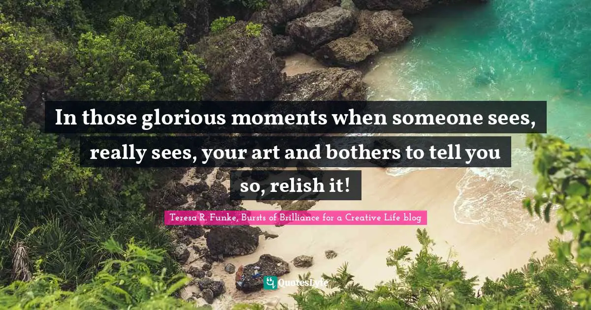 In those glorious moments when someone sees, really sees, your art and bothers to tell you so, relish it!