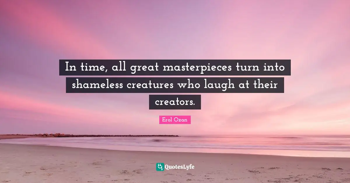 Craftsmanship Quotes: "In time, all great masterpieces turn into shameless creatures who laugh at their creators."