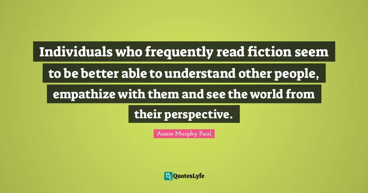 Individuals who frequently read fiction seem to be better able to understand other people, empathize with them and see the world from their perspective.