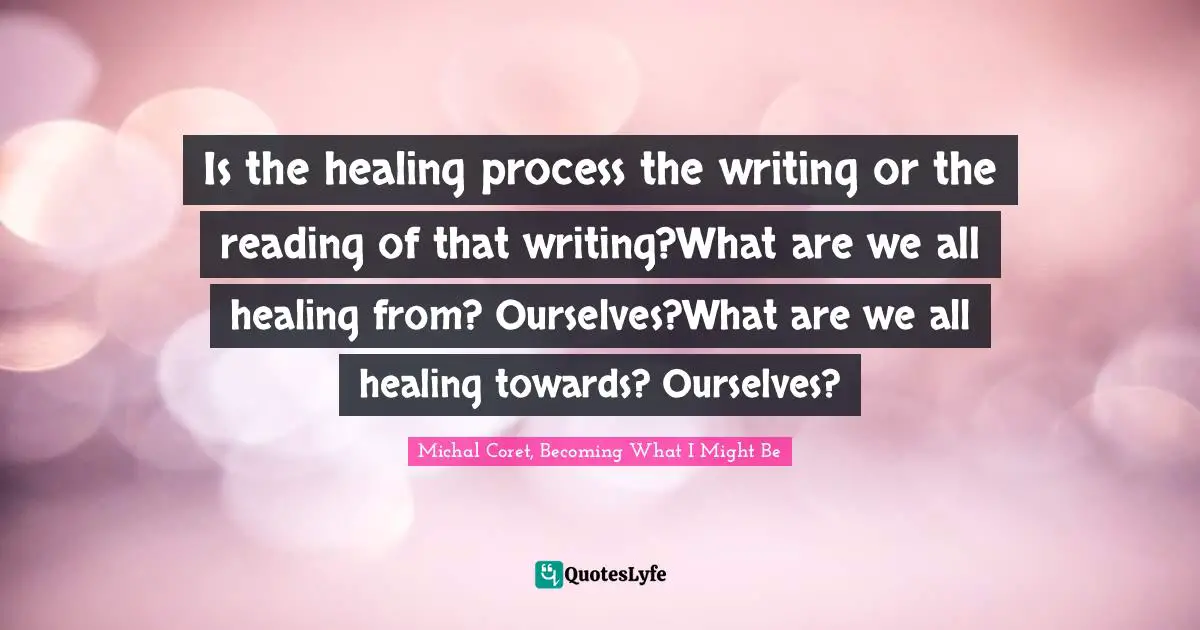 Is the healing process the writing or the reading of that writing?What are we all healing from? Ourselves?What are we all healing towards? Ourselves?