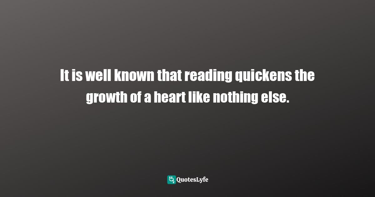 It is well known that reading quickens the growth of a heart like nothing else.
