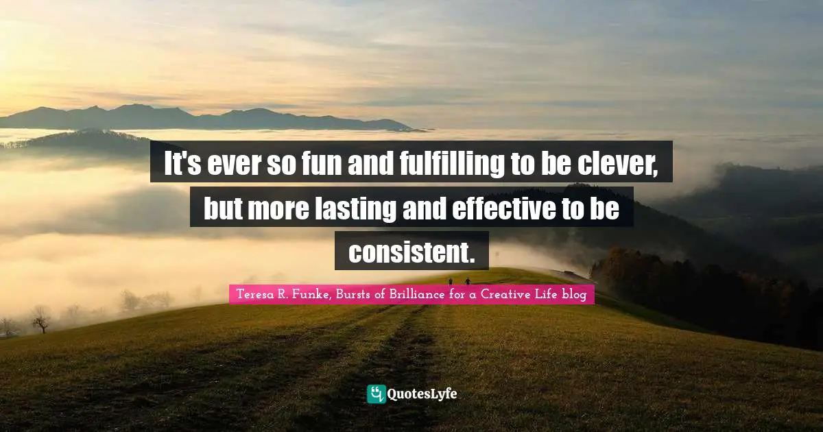 It's ever so fun and fulfilling to be clever, but more lasting and effective to be consistent.