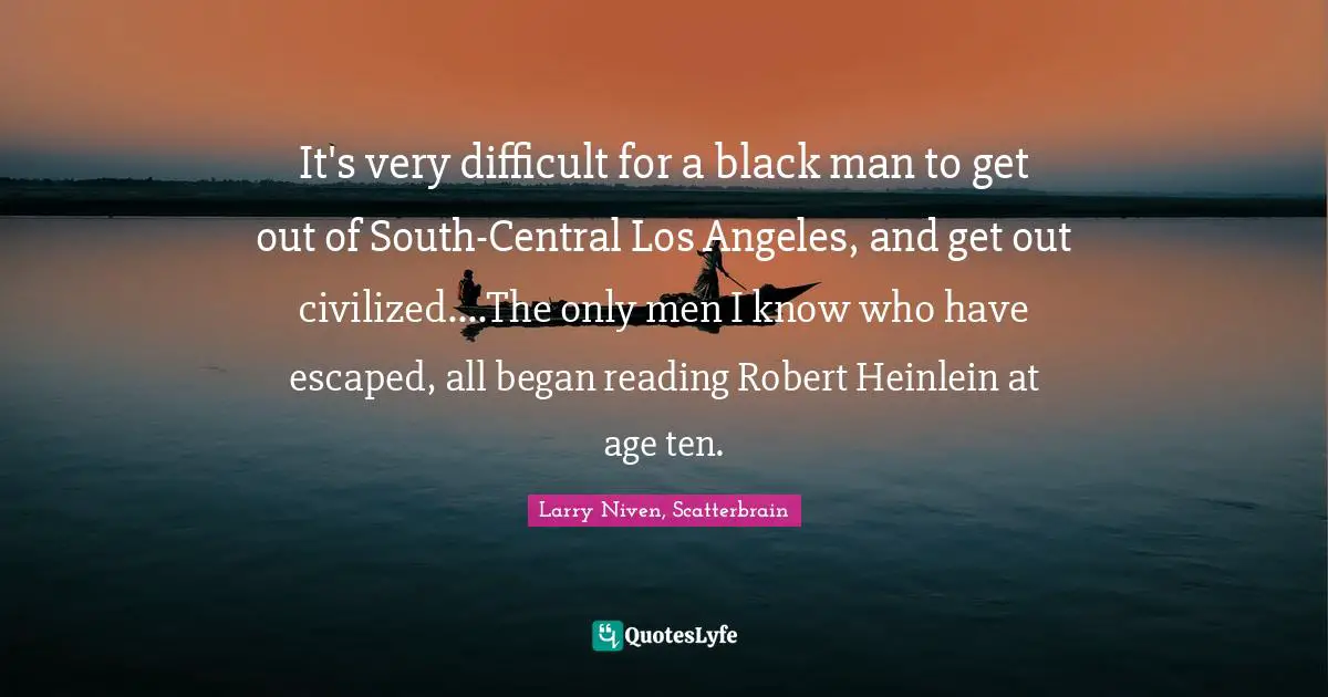 It's very difficult for a black man to get out of South-Central Los Angeles, and get out civilized....The only men I know who have escaped, all began reading Robert Heinlein at age ten.