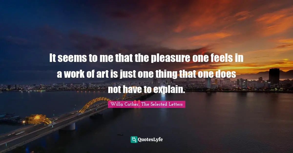 It seems to me that the pleasure one feels in a work of art is just one thing that one does not have to explain.