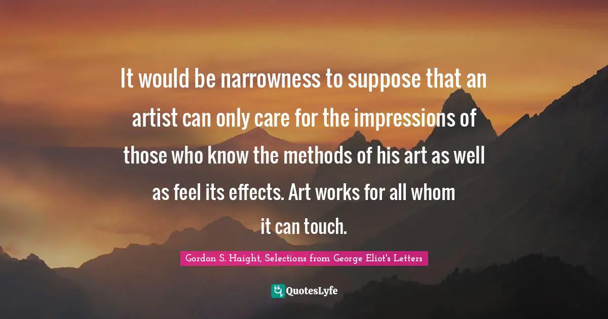 It would be narrowness to suppose that an artist can only care for the impressions of those who know the methods of his art as well as feel its effects. Art works for all whom it can touch.