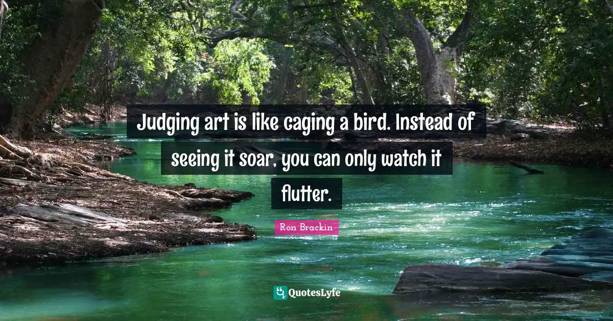 Judging art is like caging a bird. Instead of seeing it soar, you can only watch it flutter.