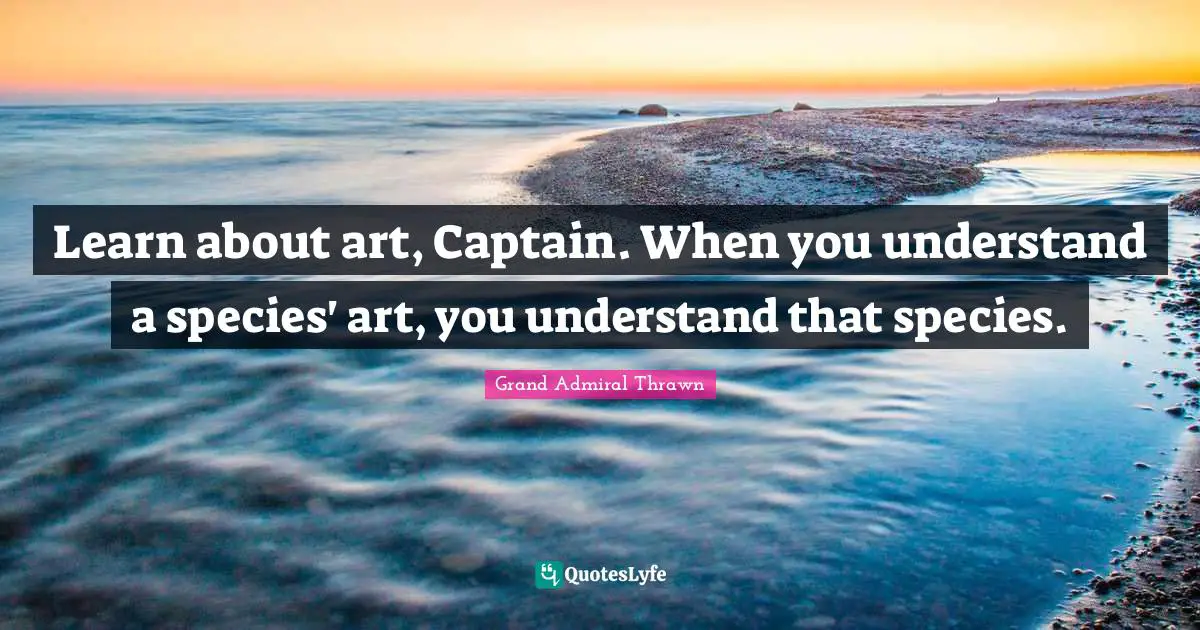 Learn about art, Captain. When you understand a species' art, you understand that species.