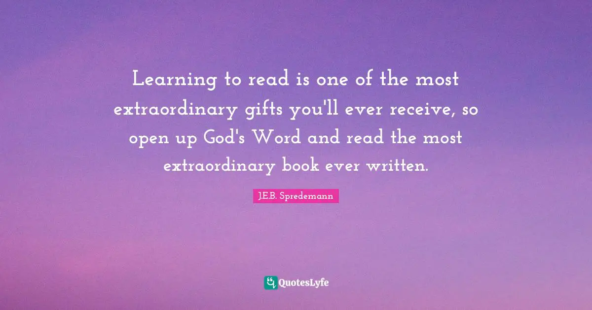 Learning to read is one of the most extraordinary gifts you'll ever receive, so open up God's Word and read the most extraordinary book ever written.