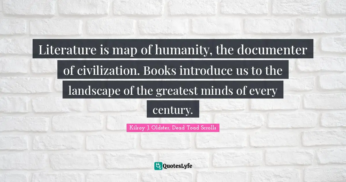 Literature is map of humanity, the documenter of civilization. Books introduce us to the landscape of the greatest minds of every century.