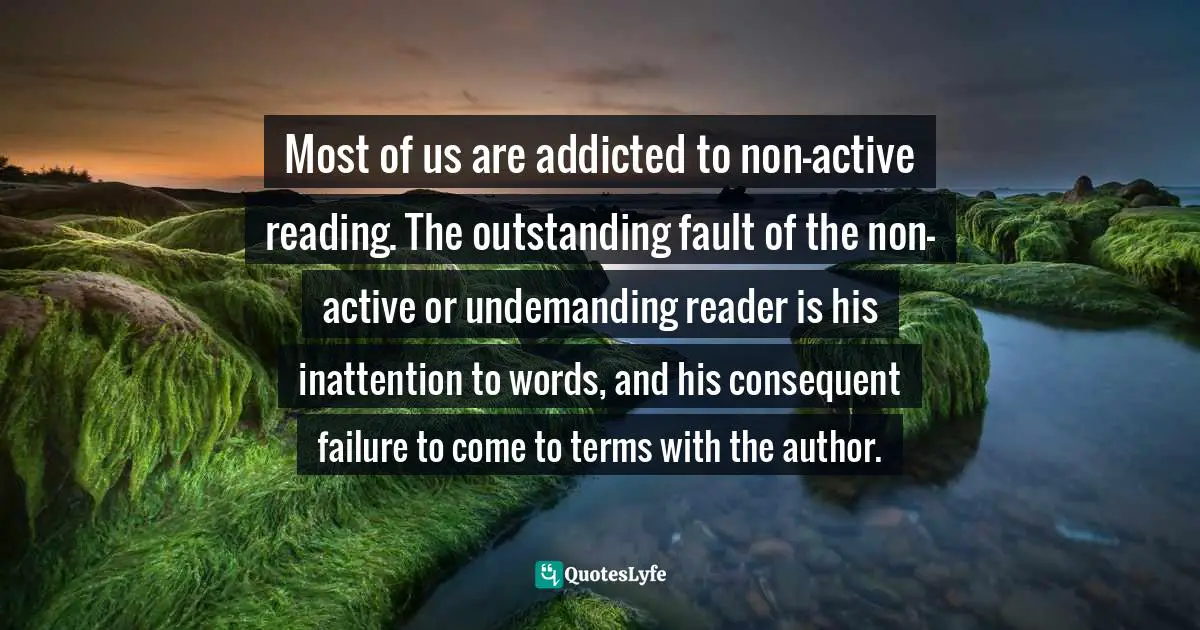 Most of us are addicted to non-active reading. The outstanding fault of the non-active or undemanding reader is his inattention to words, and his consequent failure to come to terms with the author.