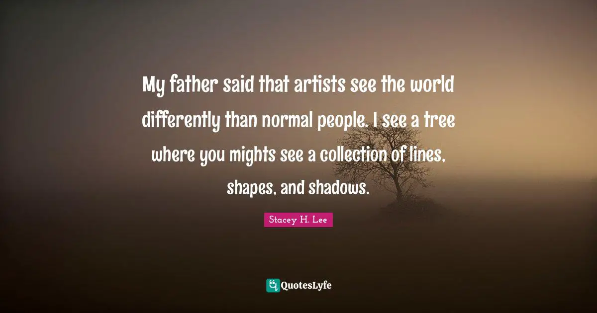 My father said that artists see the world differently than normal people. I see a tree where you mights see a collection of lines, shapes, and shadows.