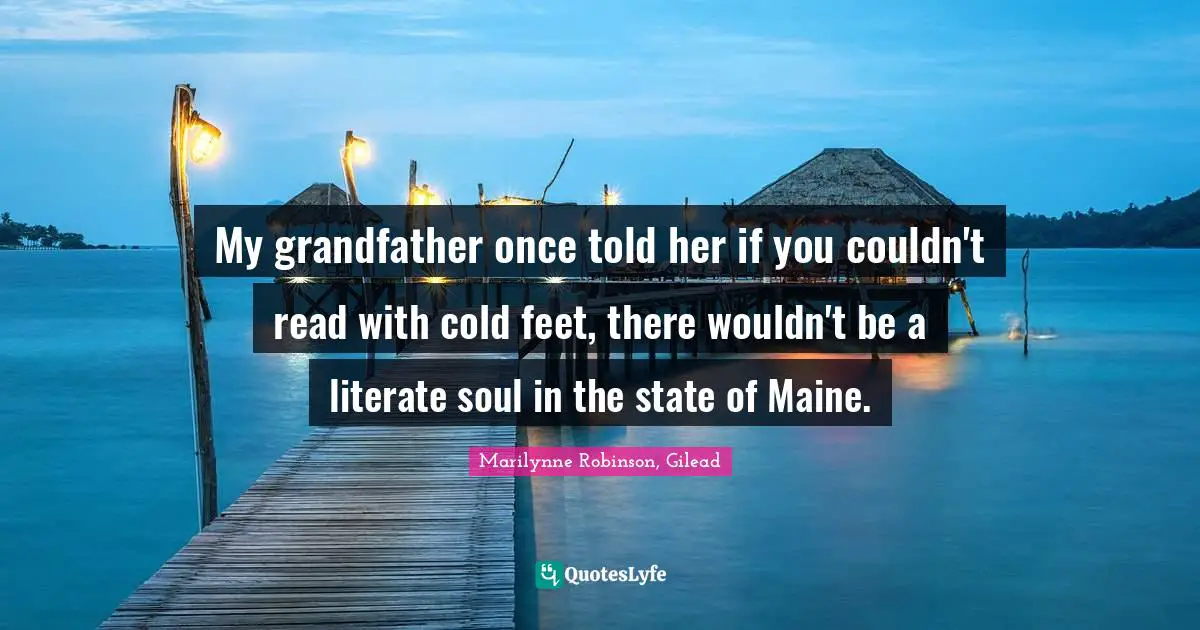 My grandfather once told her if you couldn't read with cold feet, there wouldn't be a literate soul in the state of Maine.