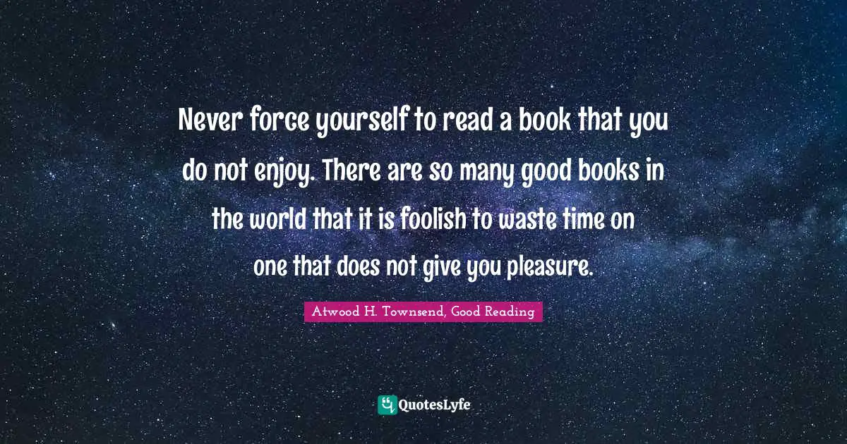 Never force yourself to read a book that you do not enjoy. There are so many good books in the world that it is foolish to waste time on one that does not give you pleasure.