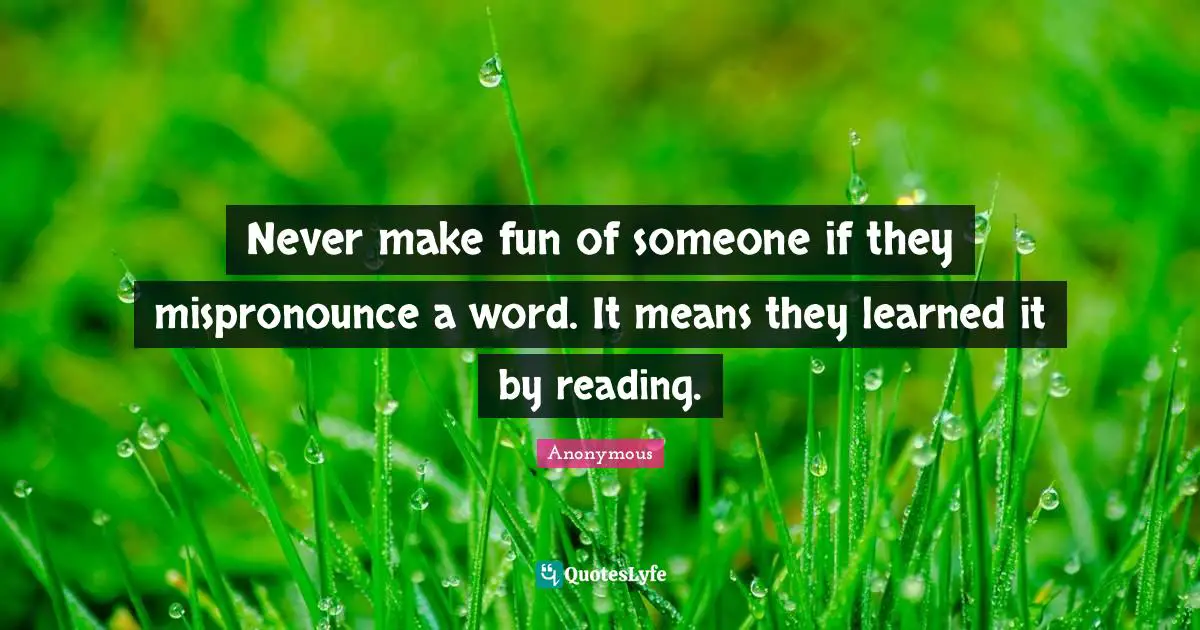 Never make fun of someone if they mispronounce a word. It means they learned it by reading.