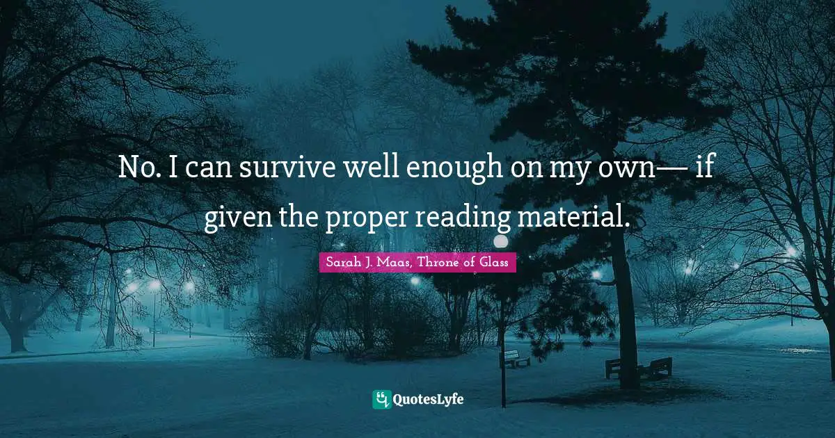 No. I can survive well enough on my own— if given the proper reading material.