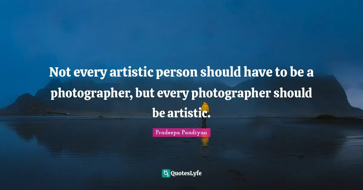 Not every artistic person should have to be a photographer, but every photographer should be artistic.