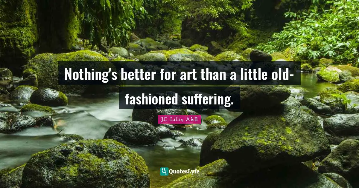 Nothing's better for art than a little old-fashioned suffering.